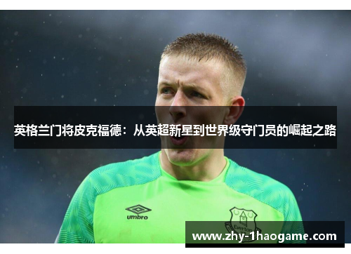 英格兰门将皮克福德:从英超新星到世界级守门员的崛起之路 英格兰门将皮克福德:从英超新星到世界级守门员的崛起之路