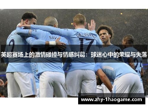 英超赛场上的激情碰撞与情感纠葛:球迷心中的荣耀与失落 英超赛场上的激情碰撞与情感纠葛:球迷心中的荣耀与失落