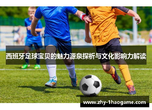 西班牙足球宝贝的魅力源泉探析与文化影响力解读 西班牙足球宝贝的魅力源泉探析与文化影响力解读