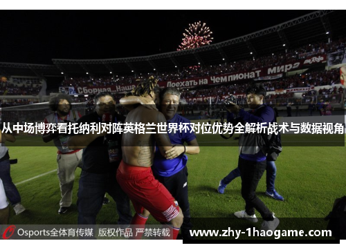 从中场博弈看托纳利对阵英格兰世界杯对位优势全解析战术与数据视角 从中场博弈看托纳利对阵英格兰世界杯对位优势全解析战术与数据视角
