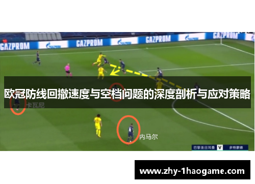 欧冠防线回撤速度与空档问题的深度剖析与应对策略