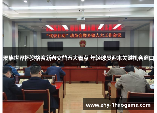 聚焦世界杯资格赛新老交替五大看点 年轻球员迎来关键机会窗口 聚焦世界杯资格赛新老交替五大看点 年轻球员迎来关键机会窗口