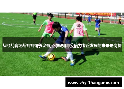 从欧战赛场裁判判罚争议看足球规则与公信力考验发展与未来走向探 从欧战赛场裁判判罚争议看足球规则与公信力考验发展与未来走向探