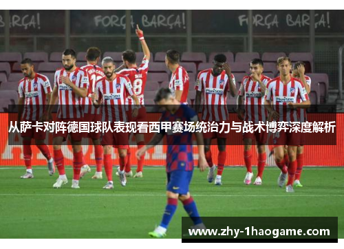 从萨卡对阵德国球队表现看西甲赛场统治力与战术博弈深度解析 从萨卡对阵德国球队表现看西甲赛场统治力与战术博弈深度解析