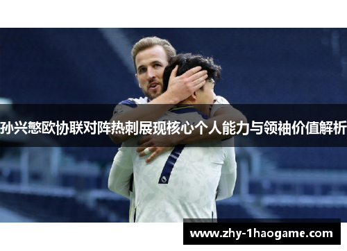 孙兴慜欧协联对阵热刺展现核心个人能力与领袖价值解析 孙兴慜欧协联对阵热刺展现核心个人能力与领袖价值解析