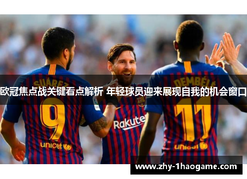 欧冠焦点战关键看点解析 年轻球员迎来展现自我的机会窗口 欧冠焦点战关键看点解析 年轻球员迎来展现自我的机会窗口