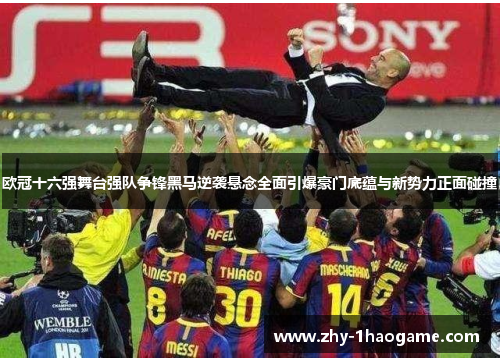 欧冠十六强舞台强队争锋黑马逆袭悬念全面引爆豪门底蕴与新势力正面碰撞 欧冠十六强舞台强队争锋黑马逆袭悬念全面引爆豪门底蕴与新势力正面碰撞
