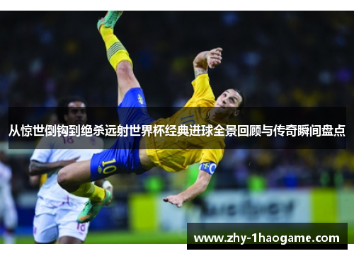 从惊世倒钩到绝杀远射世界杯经典进球全景回顾与传奇瞬间盘点