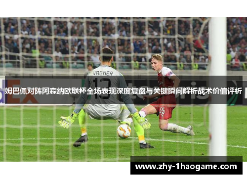 姆巴佩对阵阿森纳欧联杯全场表现深度复盘与关键瞬间解析战术价值评析