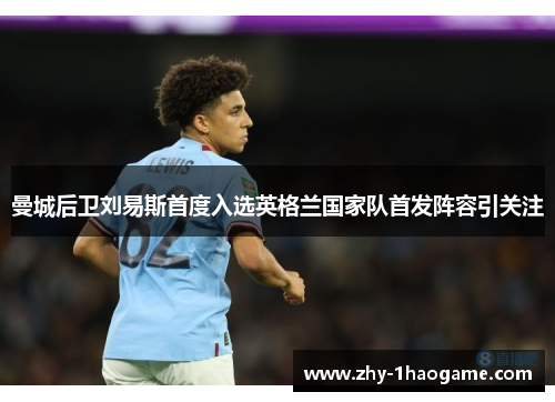 曼城后卫刘易斯首度入选英格兰国家队首发阵容引关注