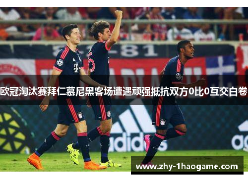 欧冠淘汰赛拜仁慕尼黑客场遭遇顽强抵抗双方0比0互交白卷