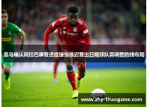 皇马确认阿拉巴康复进度缓慢推迟复出日期球队需调整防线布局