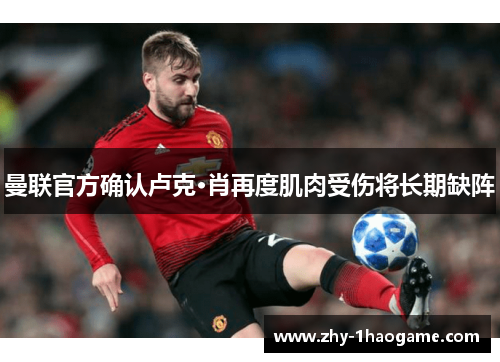 曼联官方确认卢克·肖再度肌肉受伤将长期缺阵