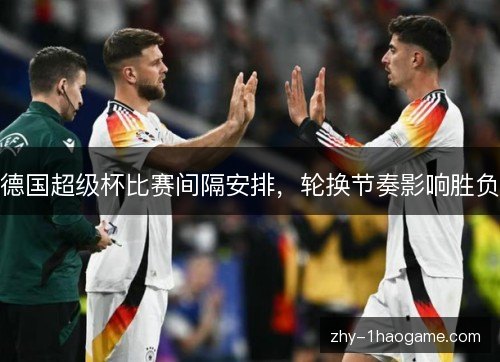 德国超级杯比赛间隔安排，轮换节奏影响胜负
